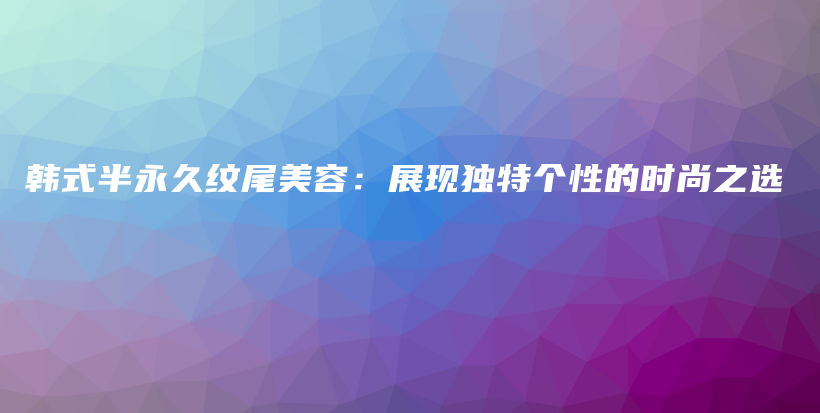 韩式半永久纹尾美容：展现独特个性的时尚之选插图