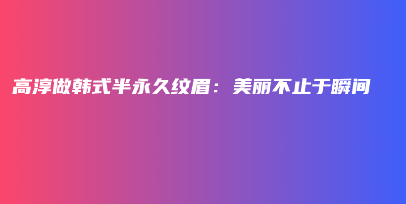 高淳做韩式半永久纹眉：美丽不止于瞬间插图