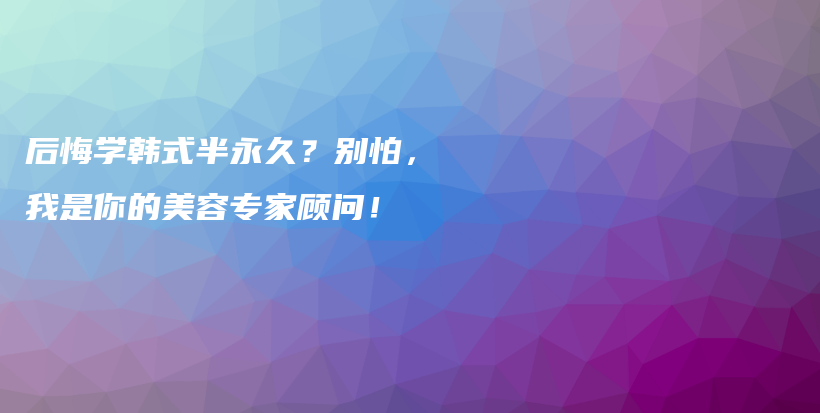 后悔学韩式半永久？别怕，我是你的美容专家顾问！插图