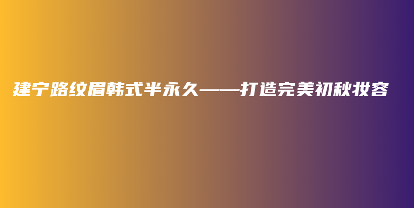 建宁路纹眉韩式半永久——打造完美初秋妆容插图