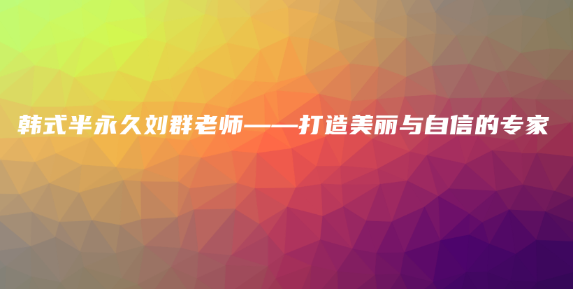 韩式半永久刘群老师——打造美丽与自信的专家插图