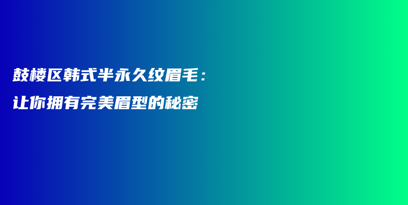 鼓楼区韩式半永久纹眉毛：让你拥有完美眉型的秘密插图