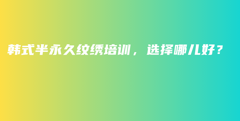 韩式半永久纹绣培训，选择哪儿好？插图