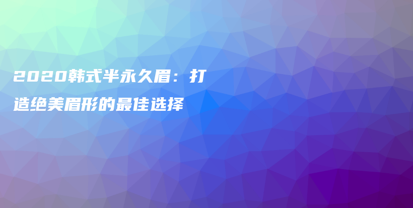 2020韩式半永久眉：打造绝美眉形的最佳选择插图