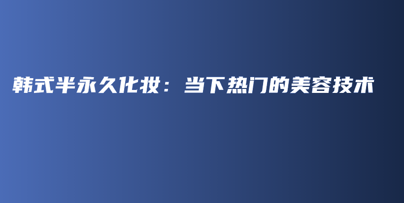 韩式半永久化妆：当下热门的美容技术插图