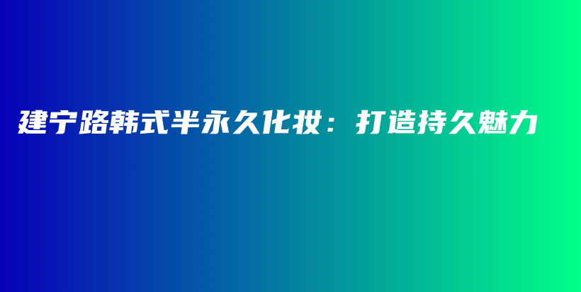 建宁路韩式半永久化妆：打造持久魅力插图