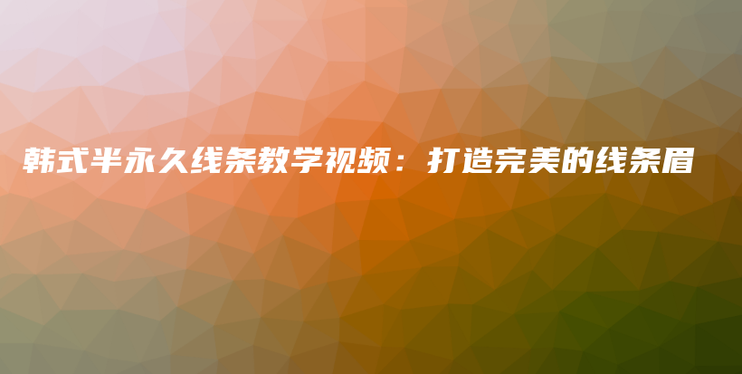 韩式半永久线条教学视频：打造完美的线条眉插图