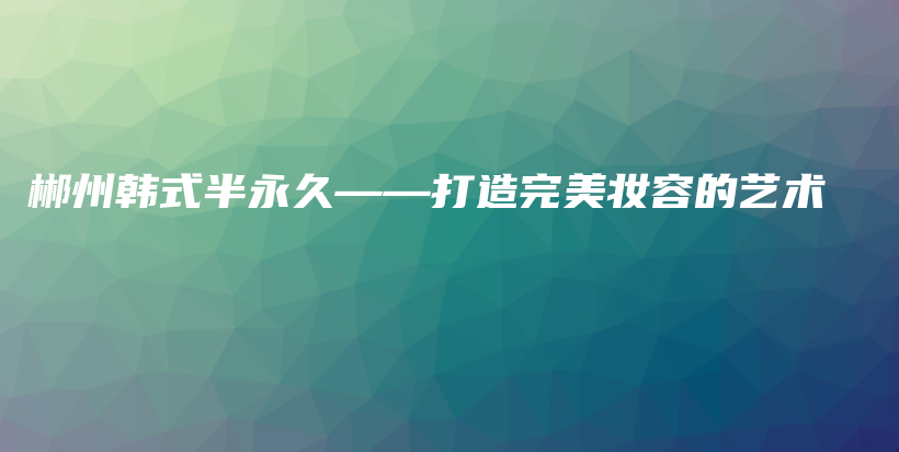 郴州韩式半永久——打造完美妆容的艺术插图