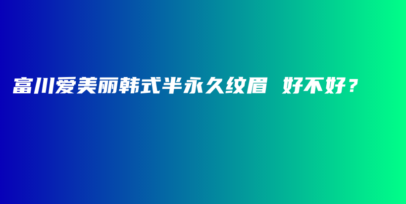 富川爱美丽韩式半永久纹眉 好不好？插图