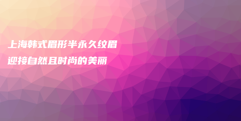 上海韩式眉形半永久纹眉 迎接自然且时尚的美丽插图