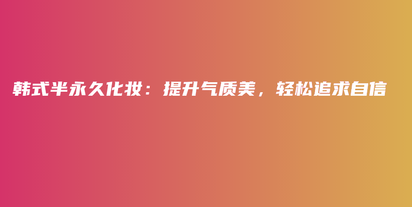 韩式半永久化妆：提升气质美，轻松追求自信插图