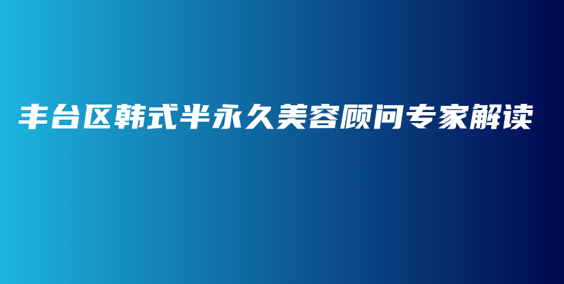 丰台区韩式半永久美容顾问专家解读插图