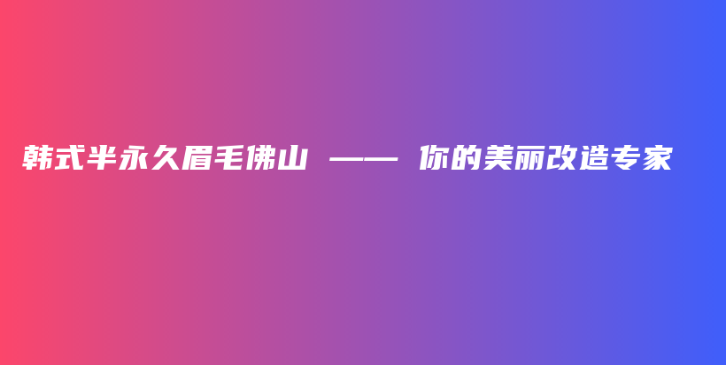 韩式半永久眉毛佛山 —— 你的美丽改造专家插图