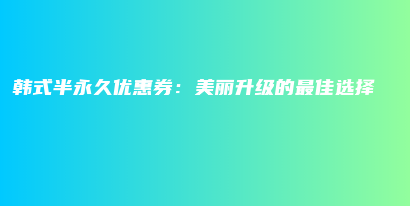 韩式半永久优惠券：美丽升级的最佳选择插图