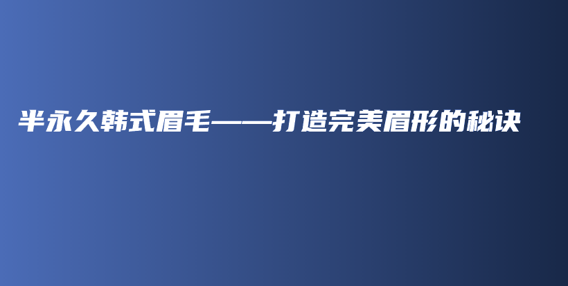 半永久韩式眉毛——打造完美眉形的秘诀插图