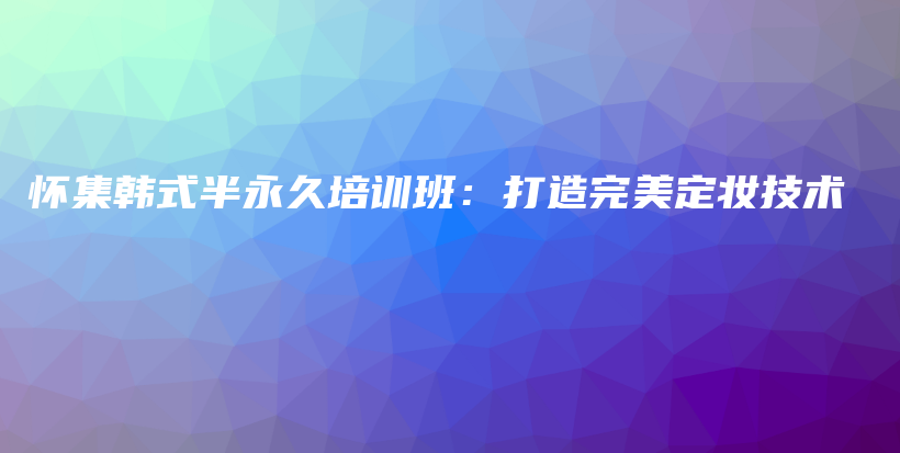 怀集韩式半永久培训班：打造完美定妆技术插图