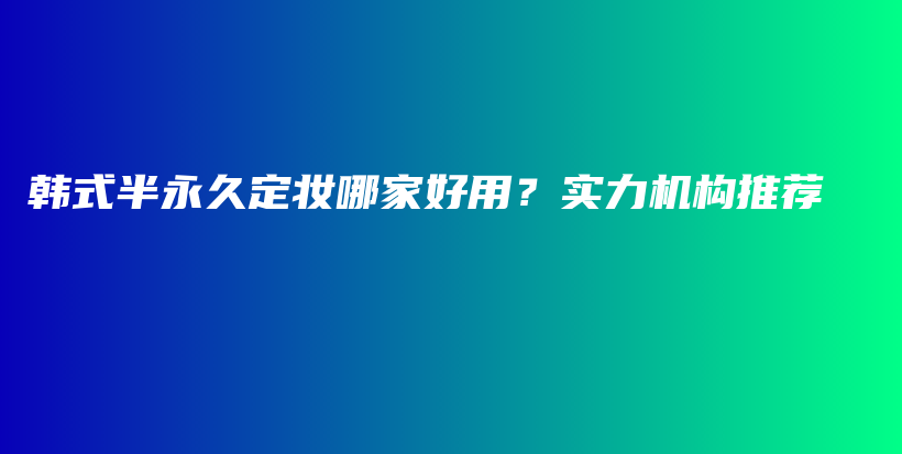 韩式半永久定妆哪家好用？实力机构推荐插图