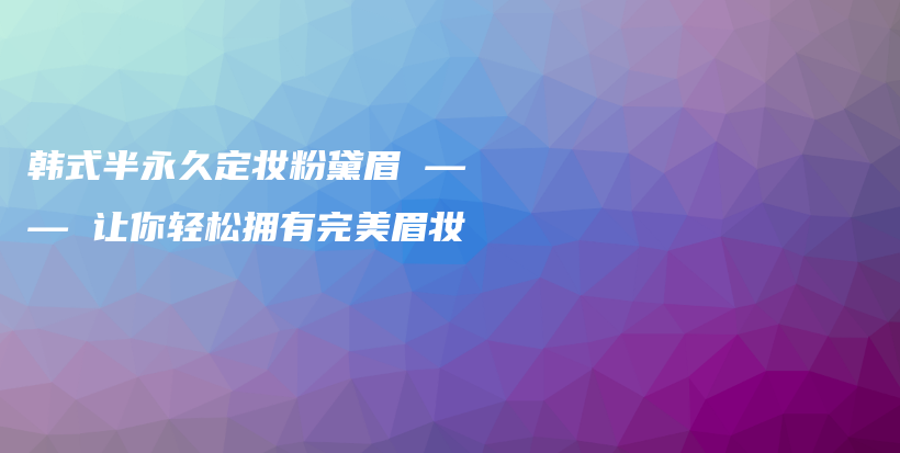 韩式半永久定妆粉黛眉 —— 让你轻松拥有完美眉妆插图