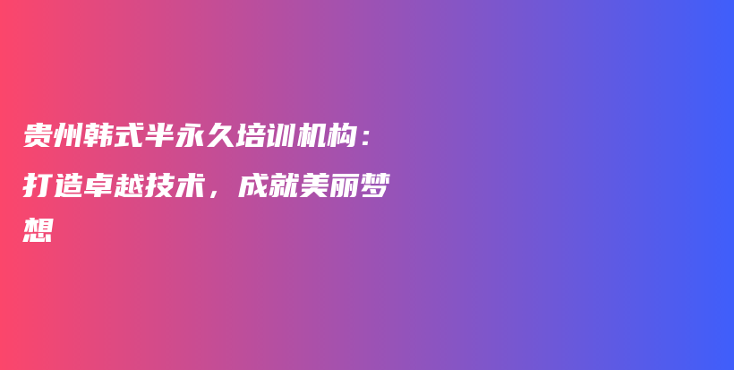 贵州韩式半永久培训机构：打造卓越技术，成就美丽梦想插图