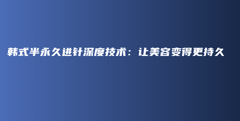 韩式半永久进针深度技术：让美容变得更持久插图