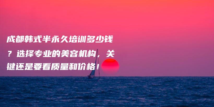 成都韩式半永久培训多少钱？选择专业的美容机构，关键还是要看质量和价格！插图