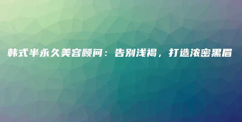 韩式半永久美容顾问：告别浅褐，打造浓密黑眉插图