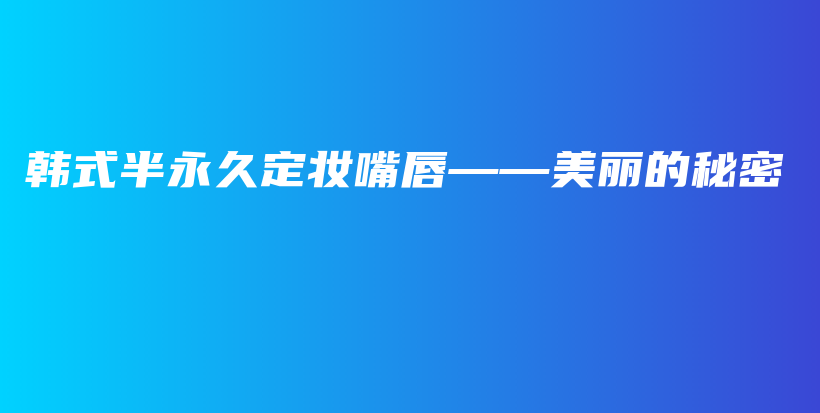 韩式半永久定妆嘴唇——美丽的秘密插图