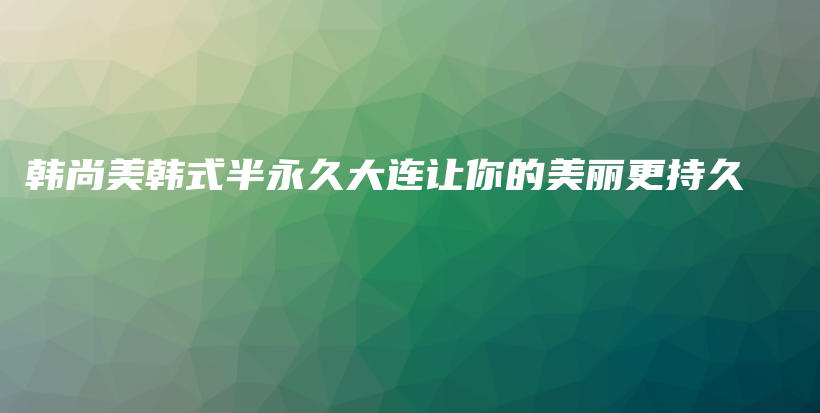 韩尚美韩式半永久大连让你的美丽更持久插图