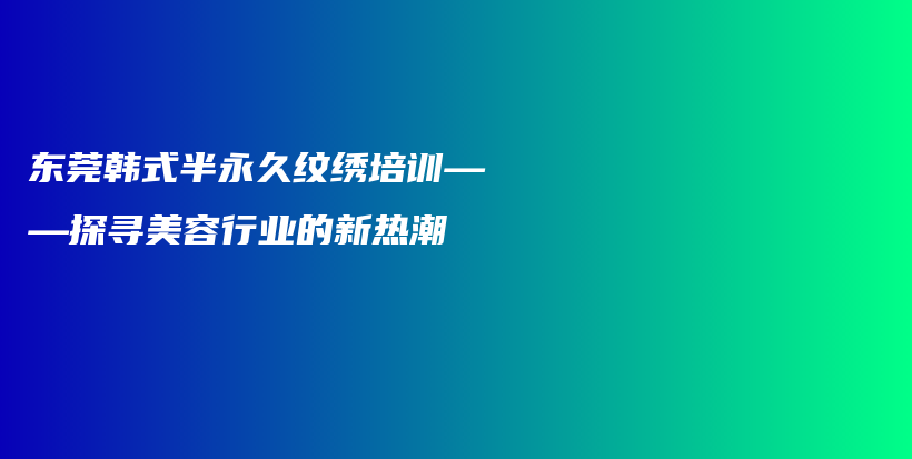 东莞韩式半永久纹绣培训——探寻美容行业的新热潮插图