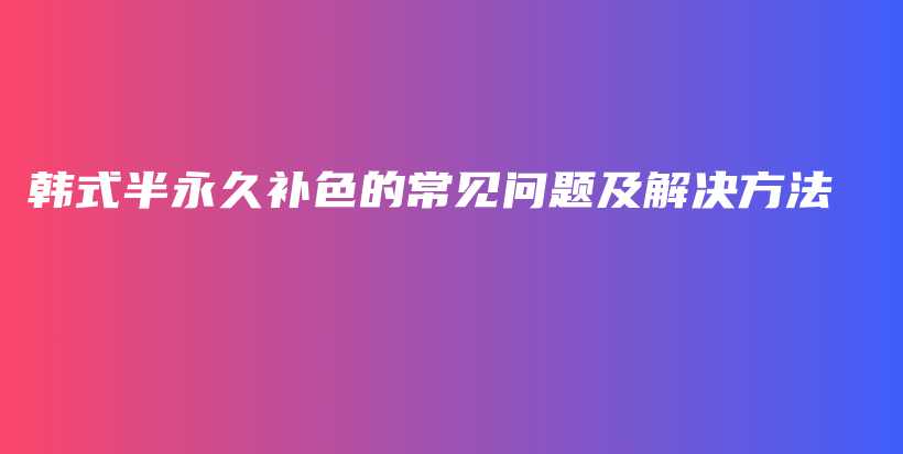 韩式半永久补色的常见问题及解决方法插图