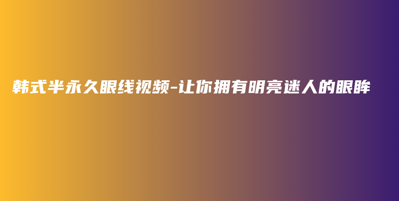 韩式半永久眼线视频-让你拥有明亮迷人的眼眸插图