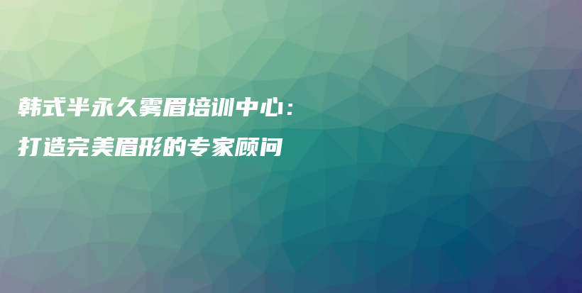 韩式半永久雾眉培训中心：打造完美眉形的专家顾问插图