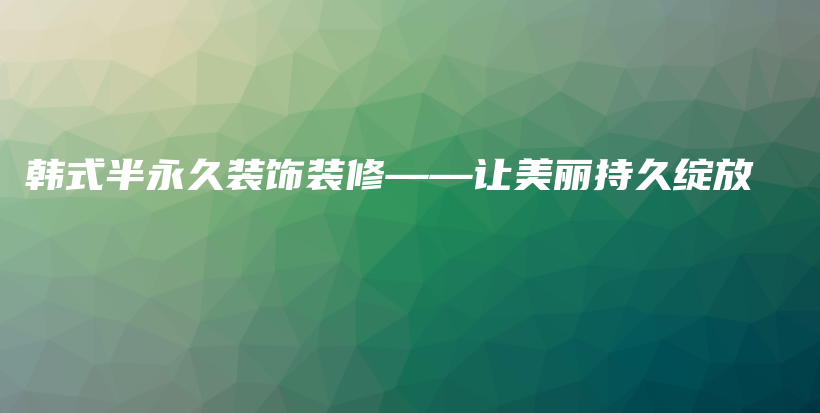 韩式半永久装饰装修——让美丽持久绽放插图