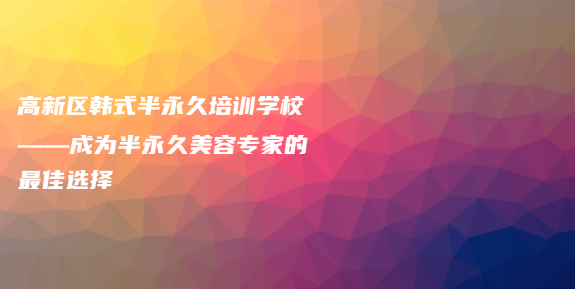 高新区韩式半永久培训学校——成为半永久美容专家的最佳选择插图