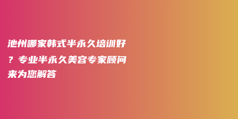 池州哪家韩式半永久培训好？专业半永久美容专家顾问来为您解答插图