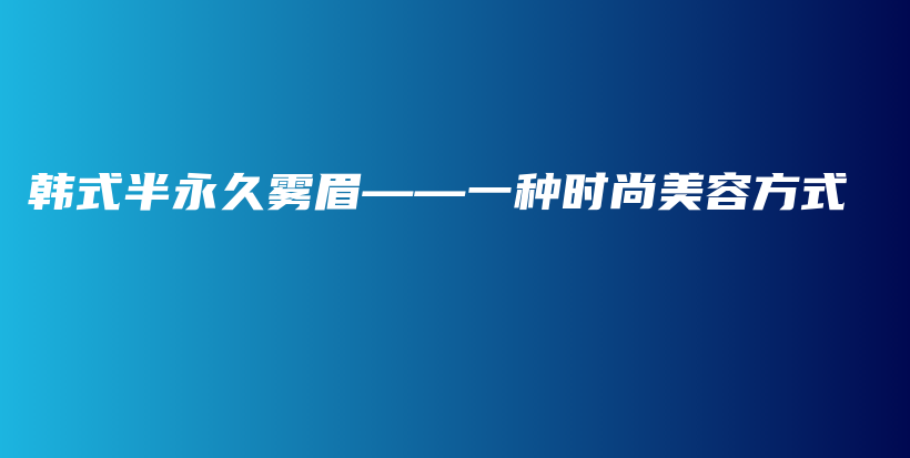 韩式半永久雾眉——一种时尚美容方式插图