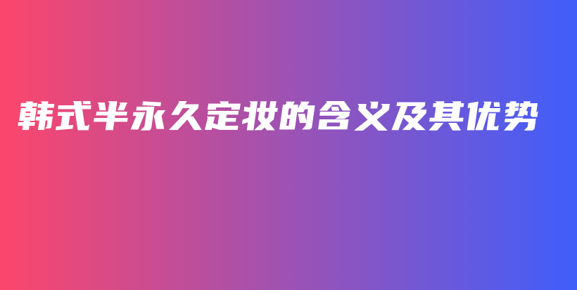 韩式半永久定妆的含义及其优势插图