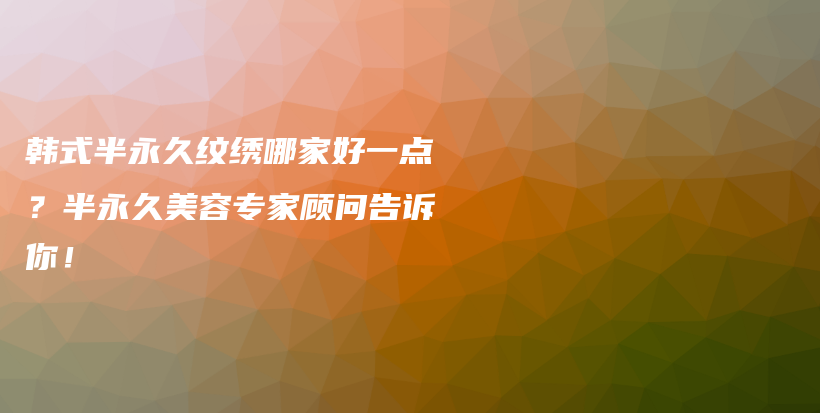 韩式半永久纹绣哪家好一点？半永久美容专家顾问告诉你！插图