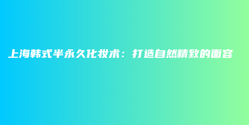 上海韩式半永久化妆术：打造自然精致的面容插图