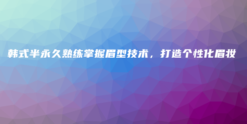 韩式半永久熟练掌握眉型技术，打造个性化眉妆插图