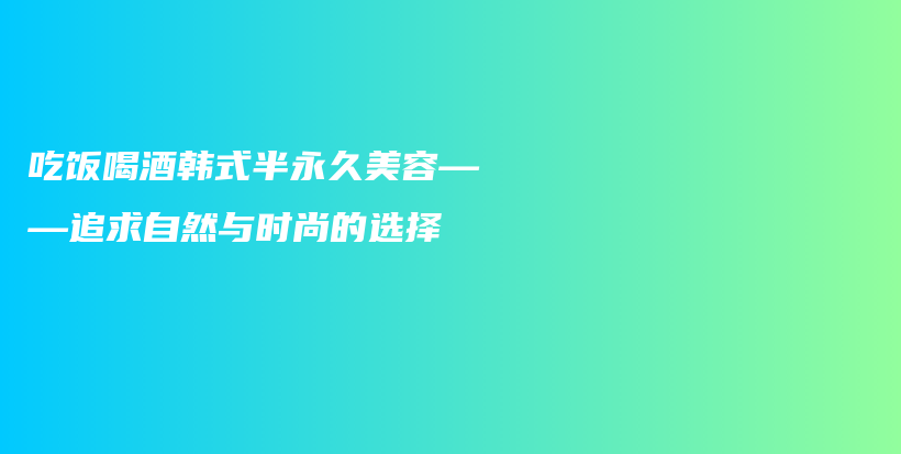 吃饭喝酒韩式半永久美容——追求自然与时尚的选择插图