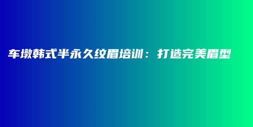 车墩韩式半永久纹眉培训：打造完美眉型插图