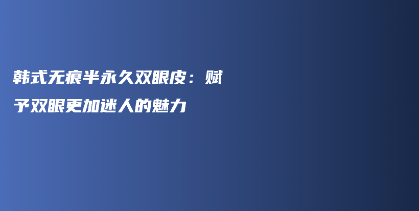 韩式无痕半永久双眼皮：赋予双眼更加迷人的魅力插图