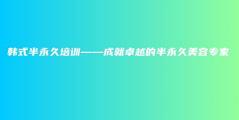 韩式半永久培训——成就卓越的半永久美容专家插图