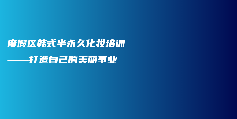 度假区韩式半永久化妆培训——打造自己的美丽事业插图