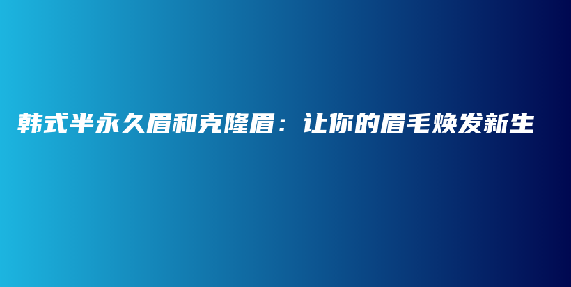 韩式半永久眉和克隆眉：让你的眉毛焕发新生插图