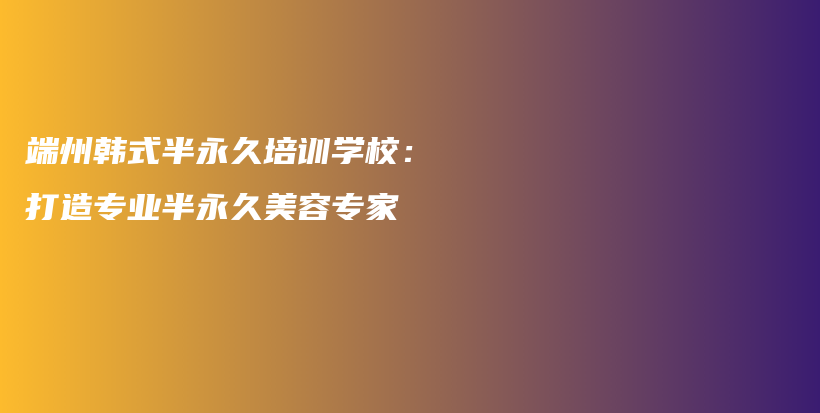 端州韩式半永久培训学校：打造专业半永久美容专家插图