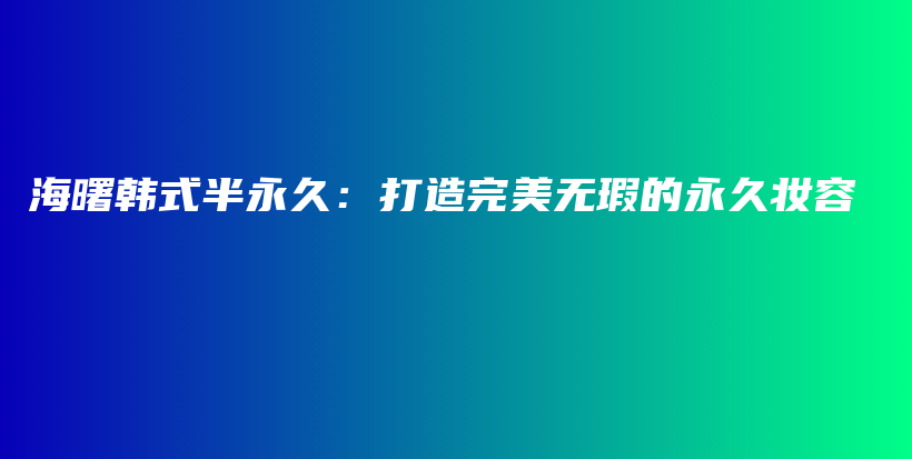 海曙韩式半永久：打造完美无瑕的永久妆容插图