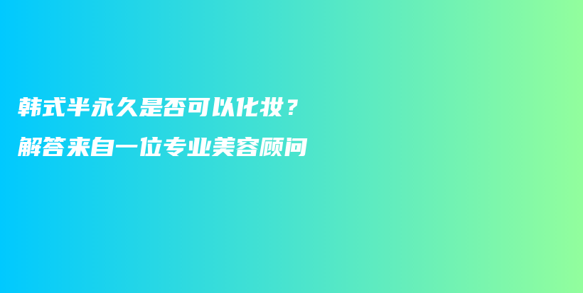 韩式半永久是否可以化妆？解答来自一位专业美容顾问插图