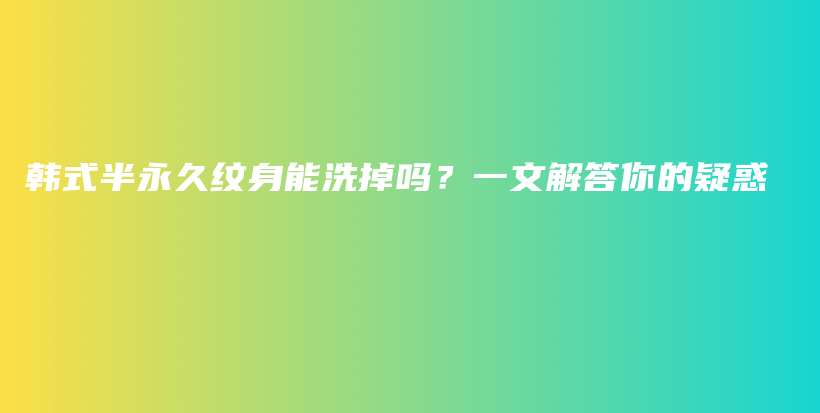 韩式半永久纹身能洗掉吗？一文解答你的疑惑插图